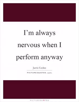 I’m always nervous when I perform anyway Picture Quote #1