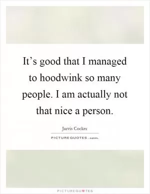 It’s good that I managed to hoodwink so many people. I am actually not that nice a person Picture Quote #1