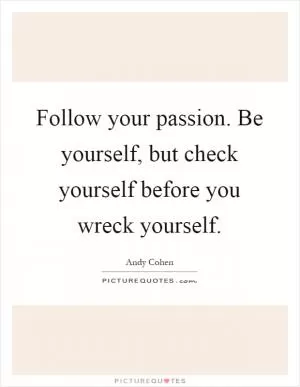 Follow your passion. Be yourself, but check yourself before you wreck yourself Picture Quote #1