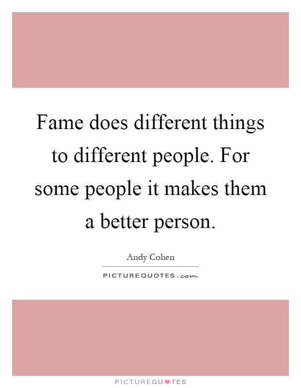 Fame does different things to different people. For some people it makes them a better person Picture Quote #1