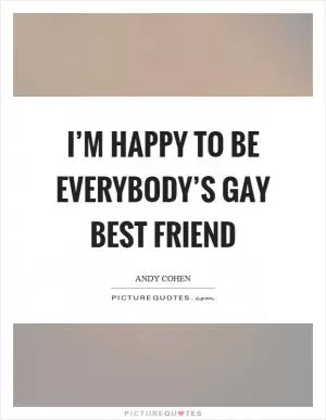 I’m happy to be everybody’s gay best friend Picture Quote #1
