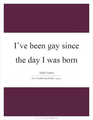 I’ve been gay since the day I was born Picture Quote #1