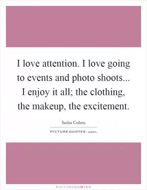 I love attention. I love going to events and photo shoots... I enjoy it all; the clothing, the makeup, the excitement Picture Quote #1