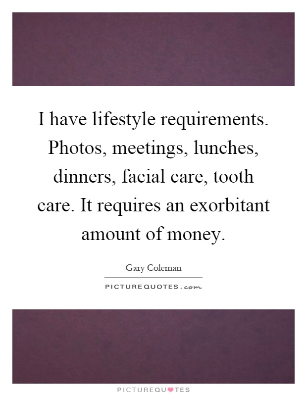 I have lifestyle requirements. Photos, meetings, lunches, dinners, facial care, tooth care. It requires an exorbitant amount of money Picture Quote #1
