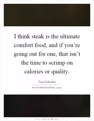 I think steak is the ultimate comfort food, and if you’re going out for one, that isn’t the time to scrimp on calories or quality Picture Quote #1