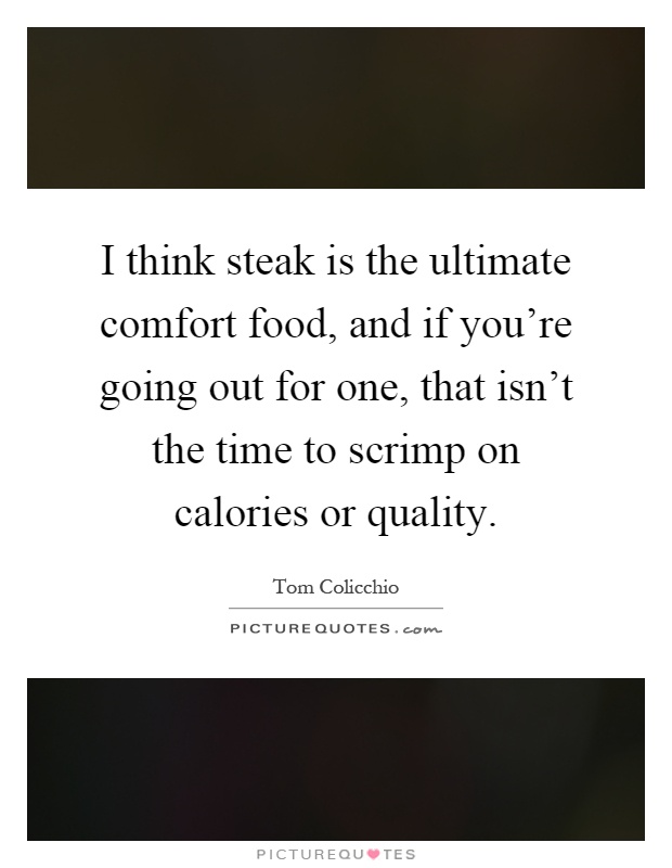 I think steak is the ultimate comfort food, and if you're going out for one, that isn't the time to scrimp on calories or quality Picture Quote #1