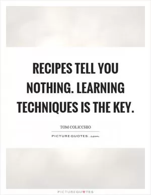 Recipes tell you nothing. Learning techniques is the key Picture Quote #1