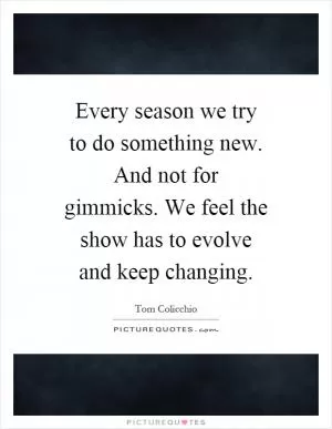 Every season we try to do something new. And not for gimmicks. We feel the show has to evolve and keep changing Picture Quote #1