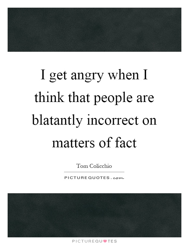 I get angry when I think that people are blatantly incorrect on matters of fact Picture Quote #1