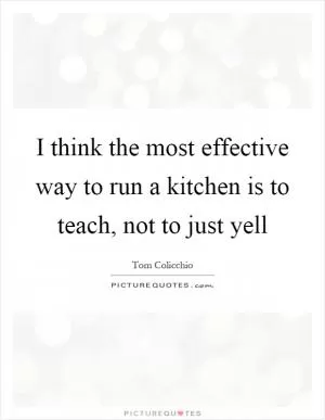 I think the most effective way to run a kitchen is to teach, not to just yell Picture Quote #1