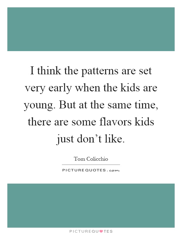 I think the patterns are set very early when the kids are young. But at the same time, there are some flavors kids just don't like Picture Quote #1