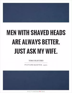 Men with shaved heads are always better. Just ask my wife Picture Quote #1