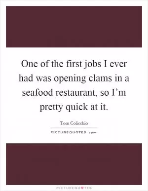 One of the first jobs I ever had was opening clams in a seafood restaurant, so I’m pretty quick at it Picture Quote #1