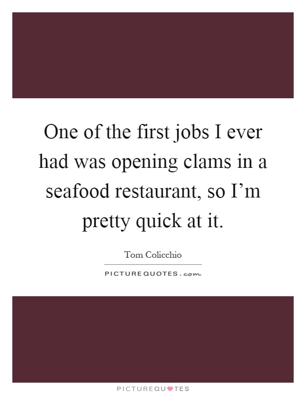One of the first jobs I ever had was opening clams in a seafood restaurant, so I'm pretty quick at it Picture Quote #1