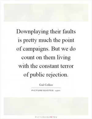 Downplaying their faults is pretty much the point of campaigns. But we do count on them living with the constant terror of public rejection Picture Quote #1