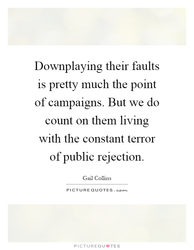 Downplaying their faults is pretty much the point of campaigns. But we do count on them living with the constant terror of public rejection Picture Quote #1
