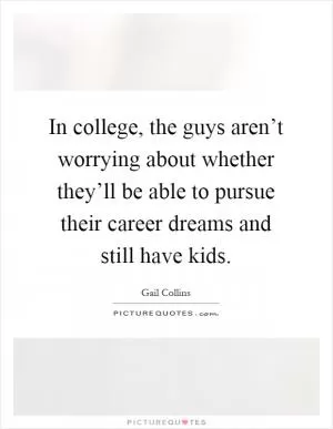 In college, the guys aren’t worrying about whether they’ll be able to pursue their career dreams and still have kids Picture Quote #1