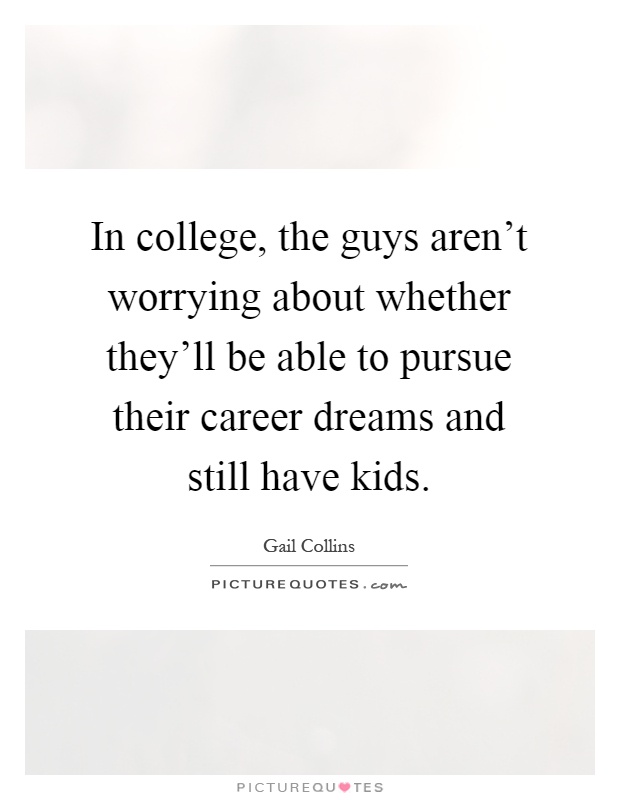 In college, the guys aren't worrying about whether they'll be able to pursue their career dreams and still have kids Picture Quote #1