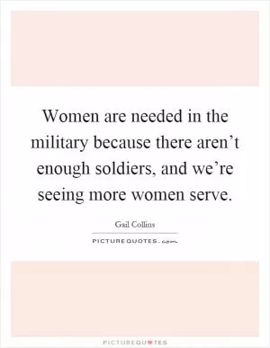 Women are needed in the military because there aren’t enough soldiers, and we’re seeing more women serve Picture Quote #1