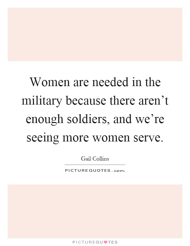 Women are needed in the military because there aren't enough soldiers, and we're seeing more women serve Picture Quote #1