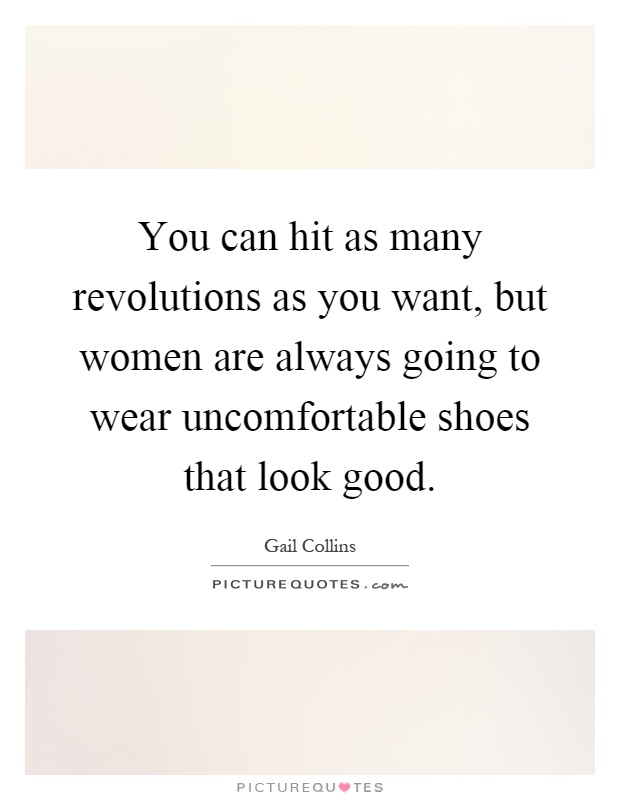 You can hit as many revolutions as you want, but women are always going to wear uncomfortable shoes that look good Picture Quote #1