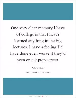 One very clear memory I have of college is that I never learned anything in the big lectures. I have a feeling I’d have done even worse if they’d been on a laptop screen Picture Quote #1