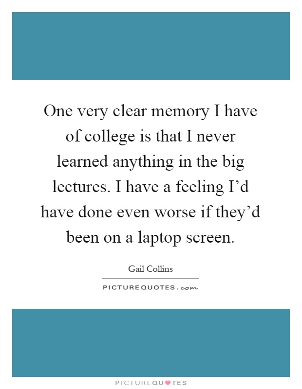 One very clear memory I have of college is that I never learned anything in the big lectures. I have a feeling I'd have done even worse if they'd been on a laptop screen Picture Quote #1