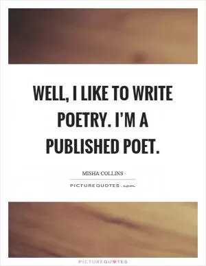 Well, I like to write poetry. I’m a published poet Picture Quote #1