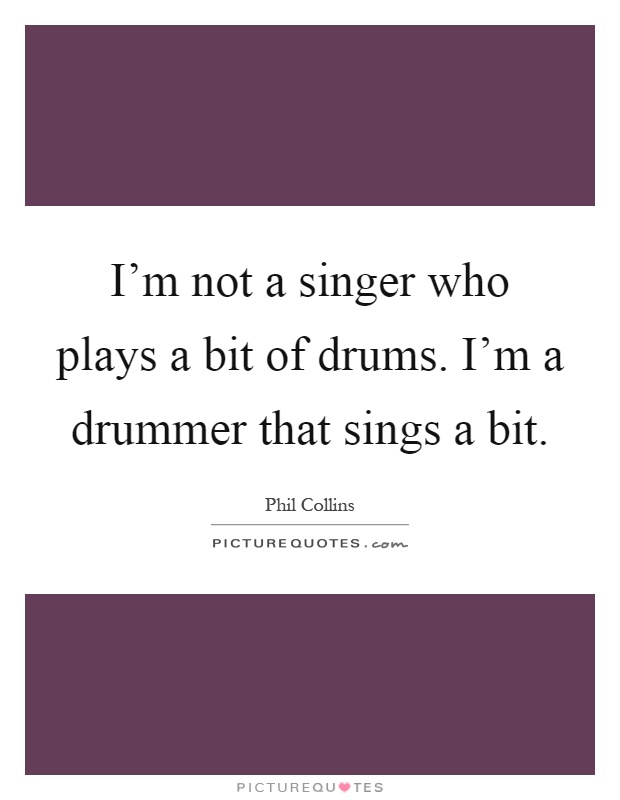 I'm not a singer who plays a bit of drums. I'm a drummer that sings a bit Picture Quote #1