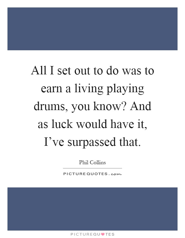 All I set out to do was to earn a living playing drums, you know? And as luck would have it, I've surpassed that Picture Quote #1