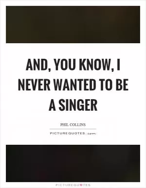 And, you know, I never wanted to be a singer Picture Quote #1