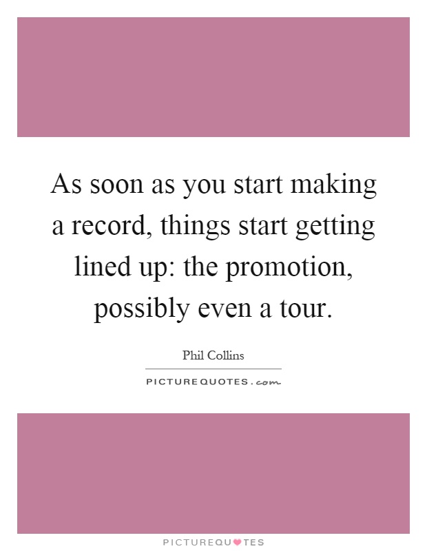 As soon as you start making a record, things start getting lined up: the promotion, possibly even a tour Picture Quote #1