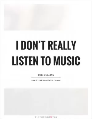 I don’t really listen to music Picture Quote #1