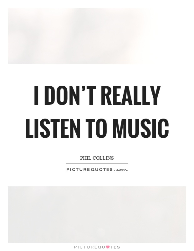 I don't really listen to music Picture Quote #1