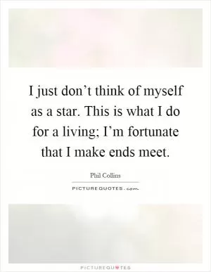I just don’t think of myself as a star. This is what I do for a living; I’m fortunate that I make ends meet Picture Quote #1