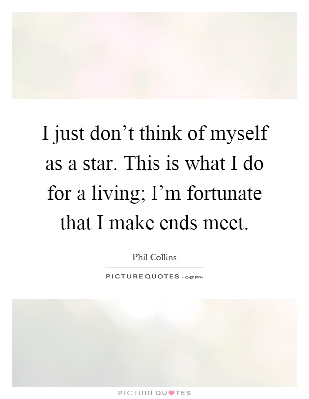 I just don't think of myself as a star. This is what I do for a living; I'm fortunate that I make ends meet Picture Quote #1