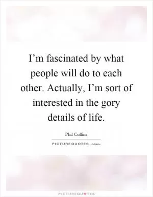 I’m fascinated by what people will do to each other. Actually, I’m sort of interested in the gory details of life Picture Quote #1