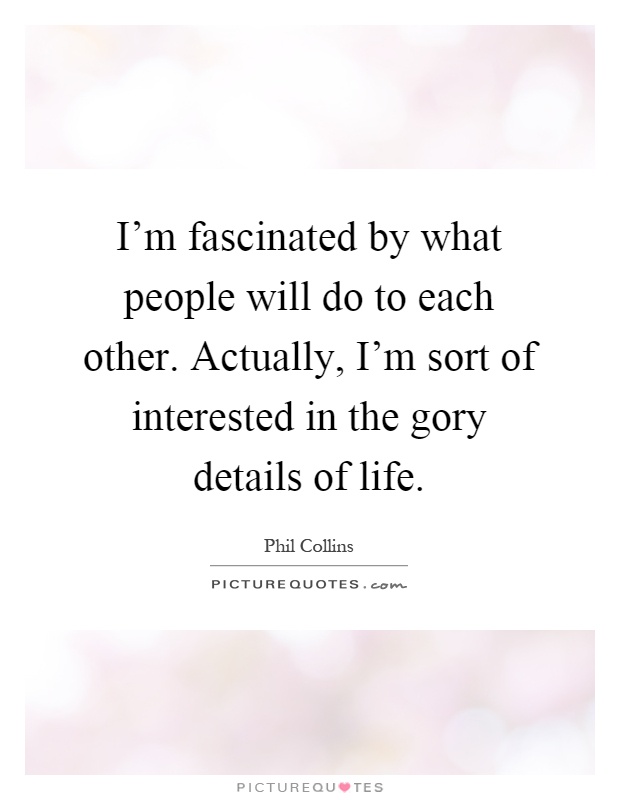 I'm fascinated by what people will do to each other. Actually, I'm sort of interested in the gory details of life Picture Quote #1