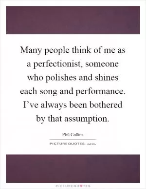Many people think of me as a perfectionist, someone who polishes and shines each song and performance. I’ve always been bothered by that assumption Picture Quote #1