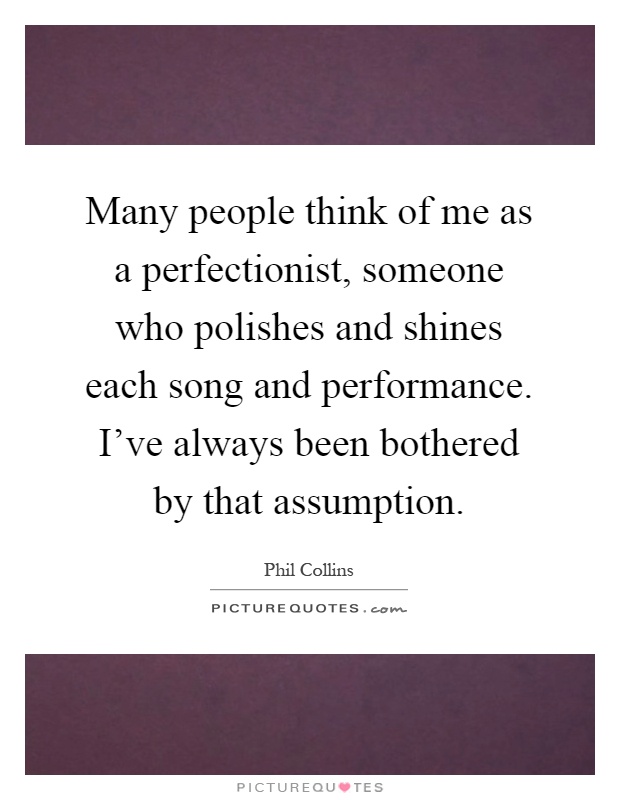 Many people think of me as a perfectionist, someone who polishes and shines each song and performance. I've always been bothered by that assumption Picture Quote #1