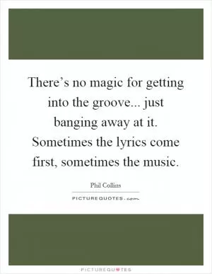There’s no magic for getting into the groove... just banging away at it. Sometimes the lyrics come first, sometimes the music Picture Quote #1
