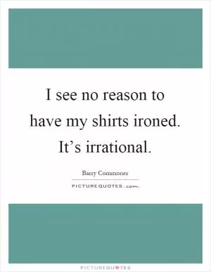 I see no reason to have my shirts ironed. It’s irrational Picture Quote #1