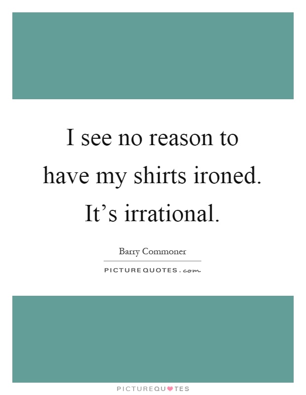 I see no reason to have my shirts ironed. It's irrational Picture Quote #1