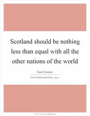 Scotland should be nothing less than equal with all the other nations of the world Picture Quote #1