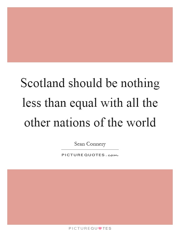 Scotland should be nothing less than equal with all the other nations of the world Picture Quote #1