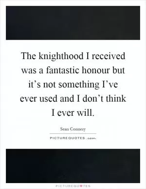 The knighthood I received was a fantastic honour but it’s not something I’ve ever used and I don’t think I ever will Picture Quote #1