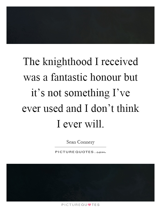 The knighthood I received was a fantastic honour but it's not something I've ever used and I don't think I ever will Picture Quote #1