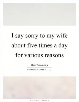 I say sorry to my wife about five times a day for various reasons Picture Quote #1