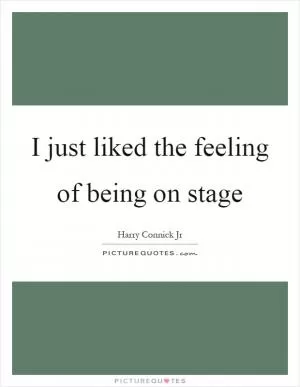 I just liked the feeling of being on stage Picture Quote #1