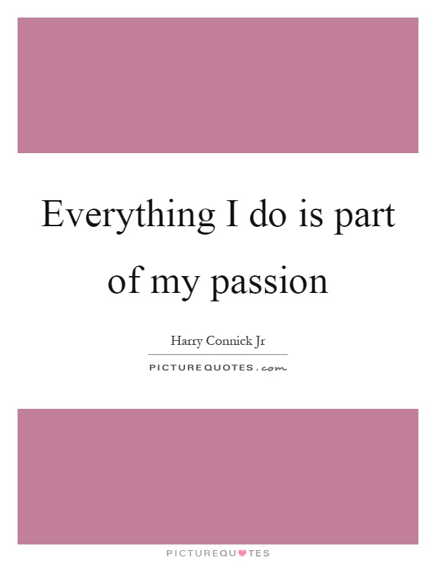 Everything I do is part of my passion Picture Quote #1